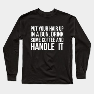 Put Your Hair Up In A Bun, Drink Some Coffee And Handle It Sarcastic saying Long Sleeve T-Shirt